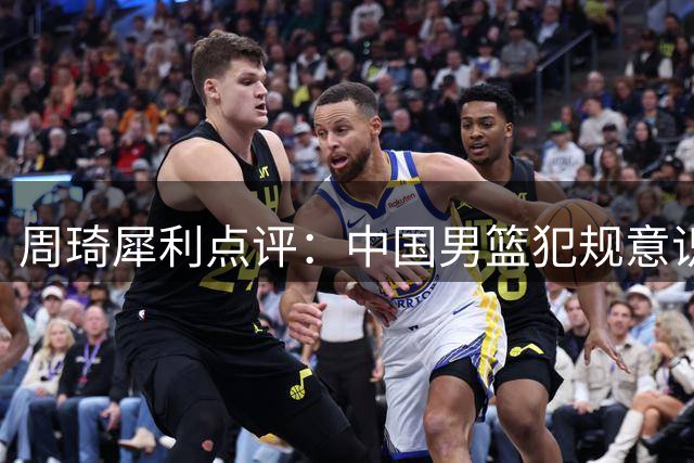 周琦犀利点评：中国男篮犯规意识薄弱险胜黎巴嫩