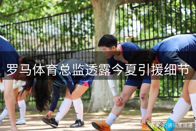 罗马体育总监透露今夏引援细节